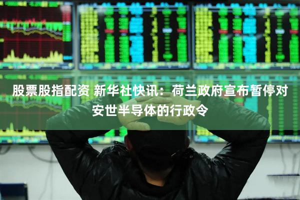 股票股指配资 新华社快讯：荷兰政府宣布暂停对安世半导体的行政令