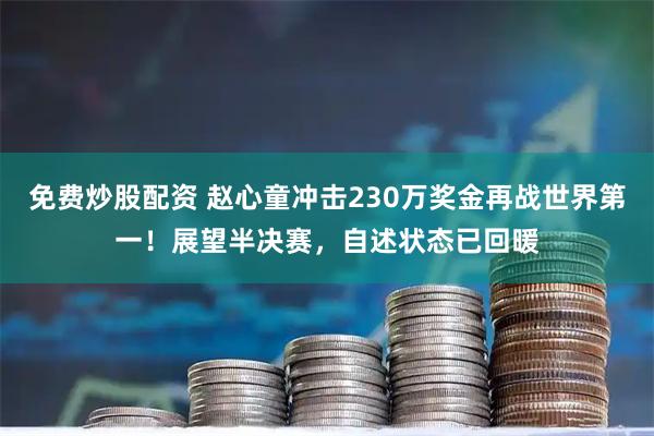 免费炒股配资 赵心童冲击230万奖金再战世界第一！展望半决赛，自述状态已回暖