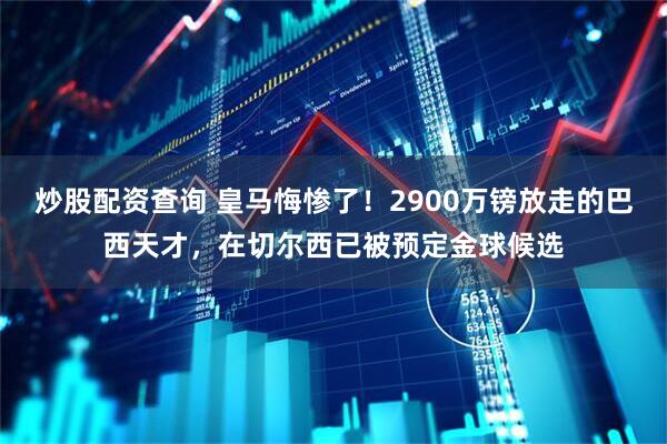 炒股配资查询 皇马悔惨了！2900万镑放走的巴西天才，在切尔西已被预定金球候选