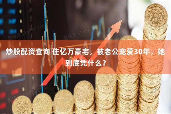 炒股配资查询 住亿万豪宅，被老公宠爱30年，她到底凭什么？