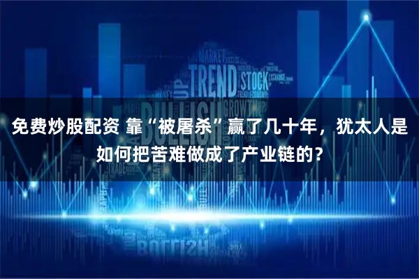 免费炒股配资 靠“被屠杀”赢了几十年，犹太人是如何把苦难做成了产业链的？