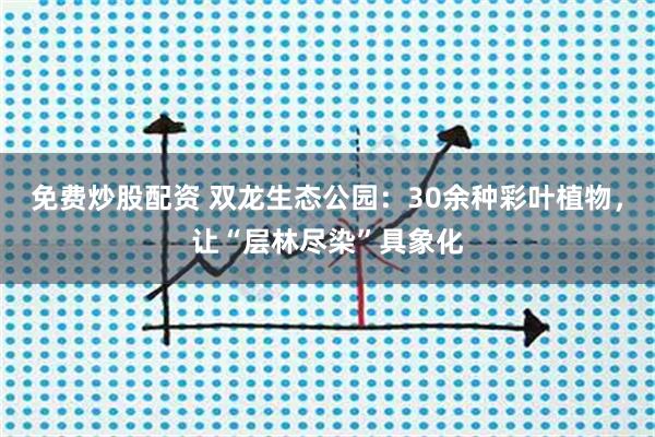 免费炒股配资 双龙生态公园：30余种彩叶植物，让“层林尽染”具象化