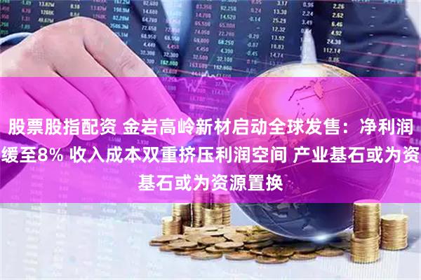 股票股指配资 金岩高岭新材启动全球发售：净利润增速放缓至8% 收入成本双重挤压利润空间 产业基石或为资源置换