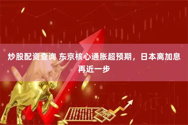 炒股配资查询 东京核心通胀超预期，日本离加息再近一步