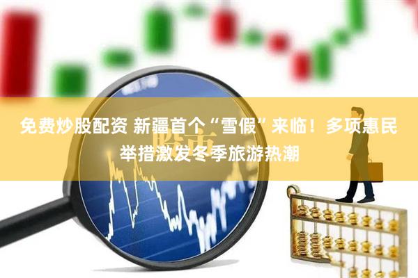 免费炒股配资 新疆首个“雪假”来临！多项惠民举措激发冬季旅游热潮