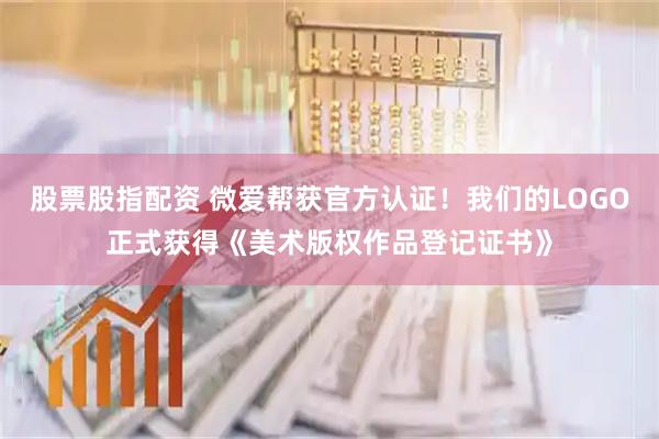 股票股指配资 微爱帮获官方认证！我们的LOGO正式获得《美术版权作品登记证书》