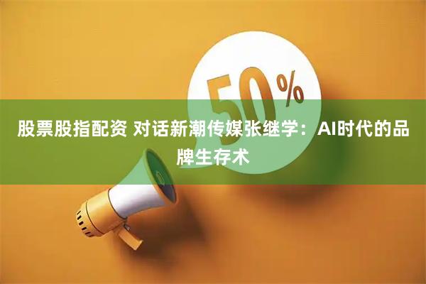 股票股指配资 对话新潮传媒张继学：AI时代的品牌生存术