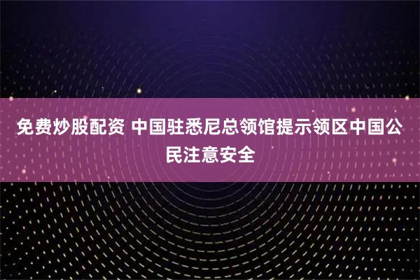 免费炒股配资 中国驻悉尼总领馆提示领区中国公民注意安全