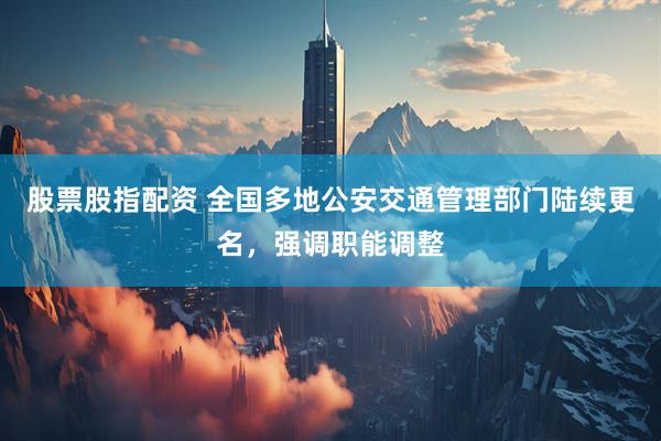 股票股指配资 全国多地公安交通管理部门陆续更名，强调职能调整