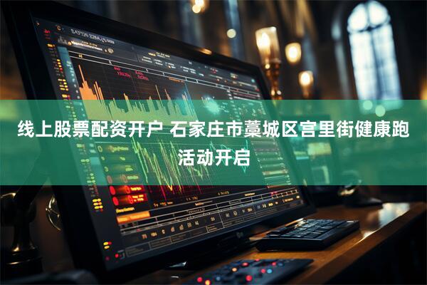 线上股票配资开户 石家庄市藁城区宫里街健康跑活动开启