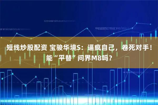短线炒股配资 宝骏华境S：逼疯自己，卷死对手！能“平替”问界M8吗？