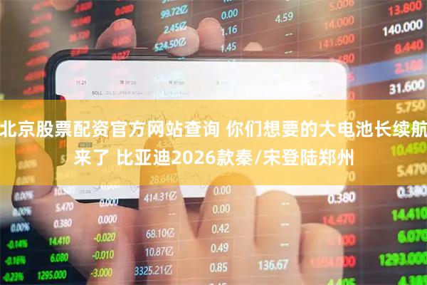北京股票配资官方网站查询 你们想要的大电池长续航来了 比亚迪2026款秦/宋登陆郑州