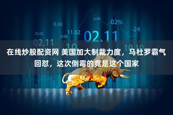 在线炒股配资网 美国加大制裁力度，马杜罗霸气回怼，这次倒霉的竟是这个国家