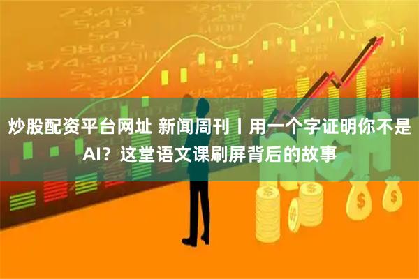 炒股配资平台网址 新闻周刊丨用一个字证明你不是AI？这堂语文课刷屏背后的故事