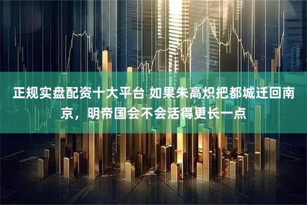 正规实盘配资十大平台 如果朱高炽把都城迁回南京，明帝国会不会活得更长一点