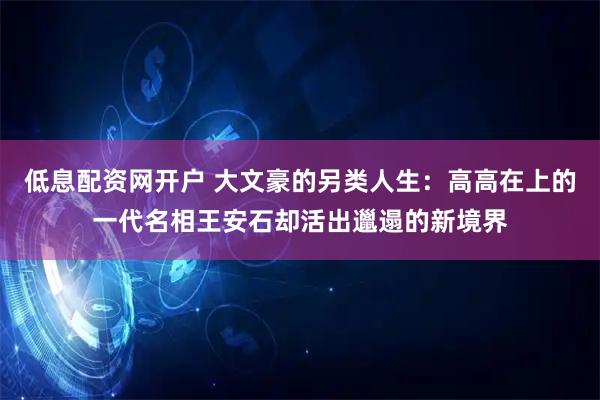 低息配资网开户 大文豪的另类人生：高高在上的一代名相王安石却活出邋遢的新境界