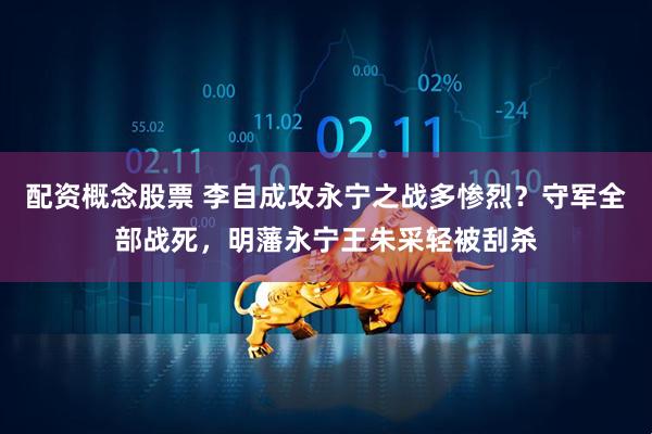 配资概念股票 李自成攻永宁之战多惨烈？守军全部战死，明藩永宁王朱采轻被刮杀