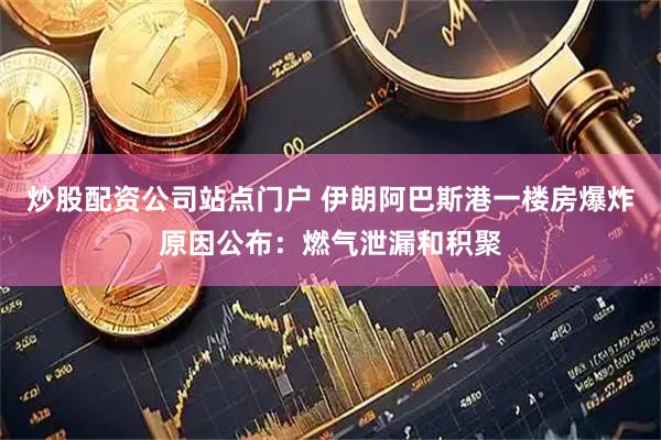 炒股配资公司站点门户 伊朗阿巴斯港一楼房爆炸原因公布：燃气泄漏和积聚