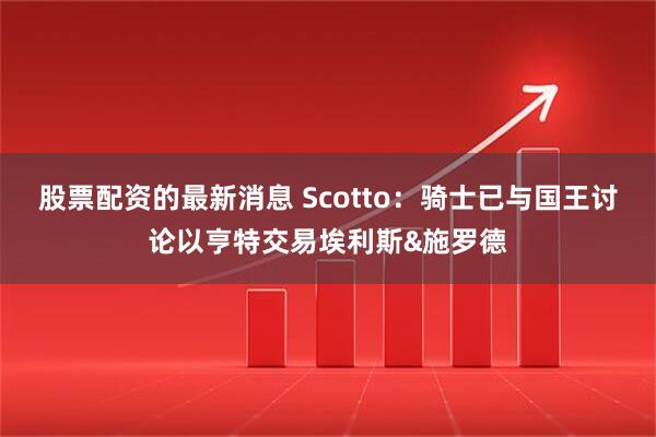 股票配资的最新消息 Scotto：骑士已与国王讨论以亨特交易埃利斯&施罗德