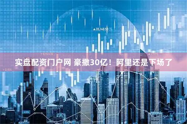 实盘配资门户网 豪撒30亿！阿里还是下场了