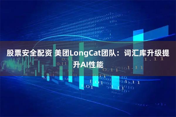 股票安全配资 美团LongCat团队：词汇库升级提升AI性能