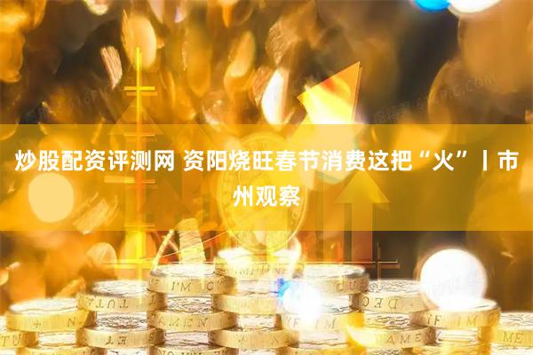 炒股配资评测网 资阳烧旺春节消费这把“火”丨市州观察