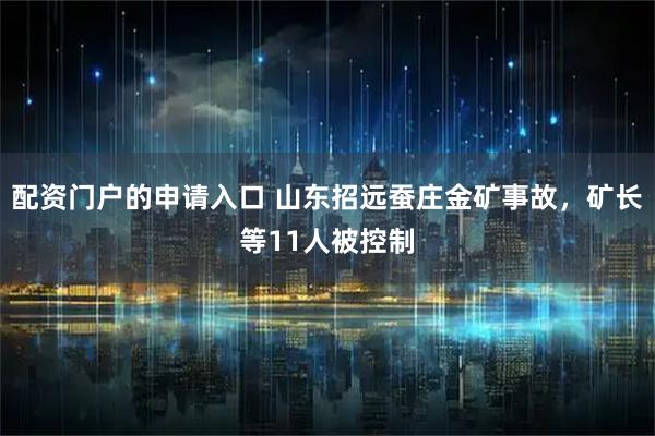 配资门户的申请入口 山东招远蚕庄金矿事故，矿长等11人被控制