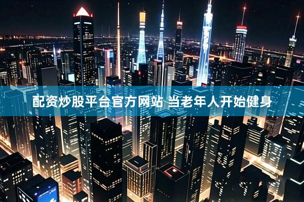 配资炒股平台官方网站 当老年人开始健身