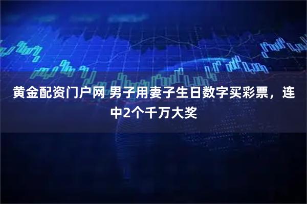 黄金配资门户网 男子用妻子生日数字买彩票，连中2个千万大奖