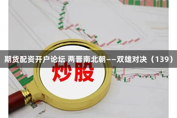 期货配资开户论坛 两晋南北朝——双雄对决（139）