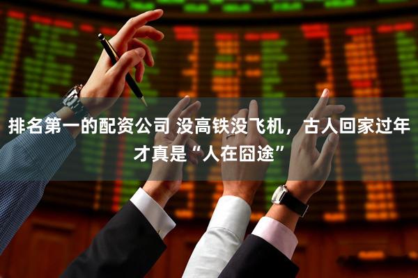 排名第一的配资公司 没高铁没飞机，古人回家过年才真是“人在囧途”