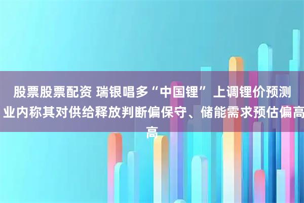 股票股票配资 瑞银唱多“中国锂” 上调锂价预测 业内称其对供给释放判断偏保守、储能需求预估偏高