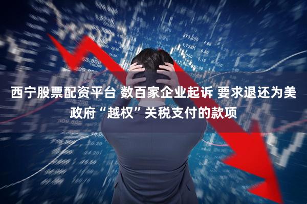 西宁股票配资平台 数百家企业起诉 要求退还为美政府“越权”关税支付的款项