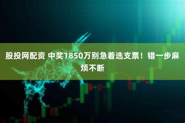 股投网配资 中奖1850万别急着选支票！错一步麻烦不断