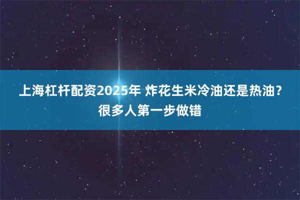 上海杠杆配资2025年 炸花生米冷油还是热油？很多人第一步做错