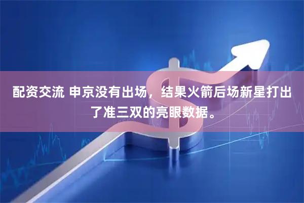 配资交流 申京没有出场，结果火箭后场新星打出了准三双的亮眼数据。