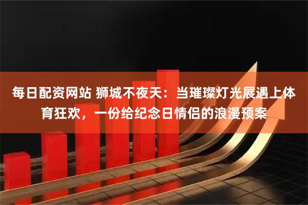 每日配资网站 狮城不夜天：当璀璨灯光展遇上体育狂欢，一份给纪念日情侣的浪漫预案