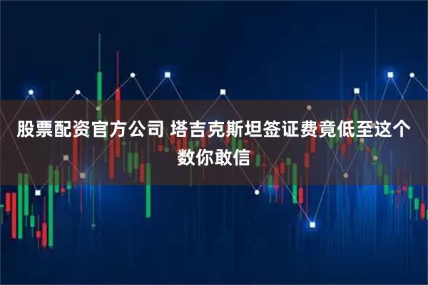 股票配资官方公司 塔吉克斯坦签证费竟低至这个数你敢信