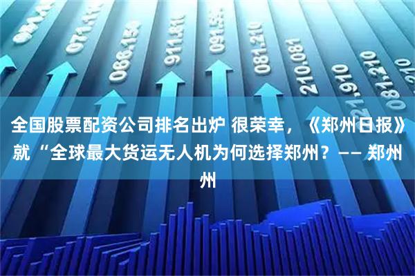 全国股票配资公司排名出炉 很荣幸，《郑州日报》就 “全球最大货运无人机为何选择郑州？—— 郑州