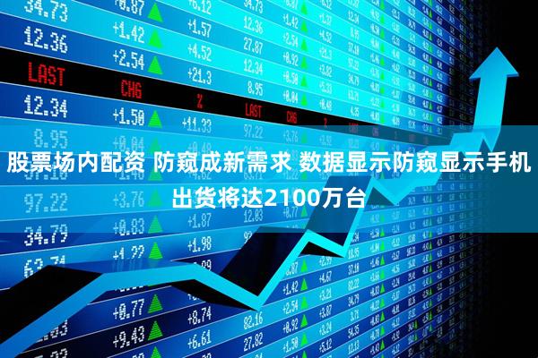 股票场内配资 防窥成新需求 数据显示防窥显示手机出货将达2100万台