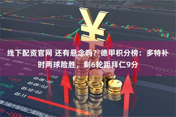 线下配资官网 还有悬念吗？德甲积分榜：多特补时两球险胜，剩6轮距拜仁9分