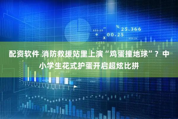 配资软件 消防救援站里上演“鸡蛋撞地球”？中小学生花式护蛋开启超炫比拼