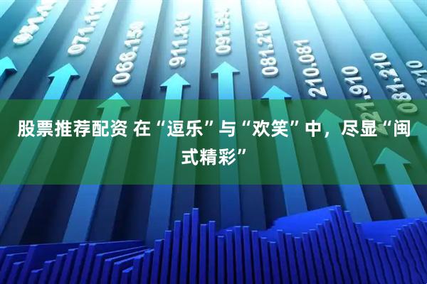 股票推荐配资 在“逗乐”与“欢笑”中，尽显“闽式精彩”