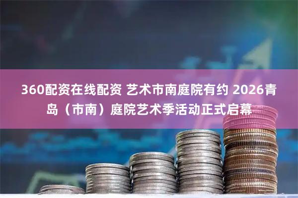 360配资在线配资 艺术市南庭院有约 2026青岛（市南）庭院艺术季活动正式启幕