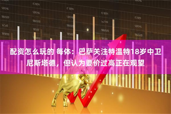 配资怎么玩的 每体：巴萨关注特温特18岁中卫尼斯塔德，但认为要价过高正在观望
