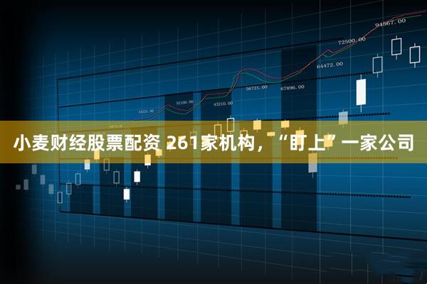 小麦财经股票配资 261家机构，“盯上”一家公司