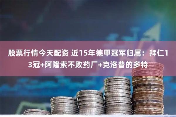 股票行情今天配资 近15年德甲冠军归属：拜仁13冠+阿隆索不败药厂+克洛普的多特