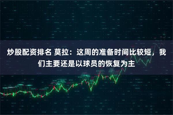 炒股配资排名 莫拉：这周的准备时间比较短，我们主要还是以球员的恢复为主