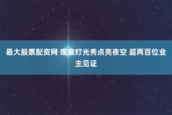 最大股票配资网 观宸灯光秀点亮夜空 超两百位业主见证