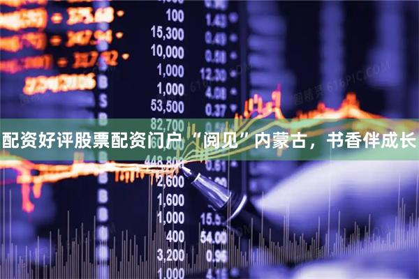 配资好评股票配资门户 “阅见”内蒙古，书香伴成长